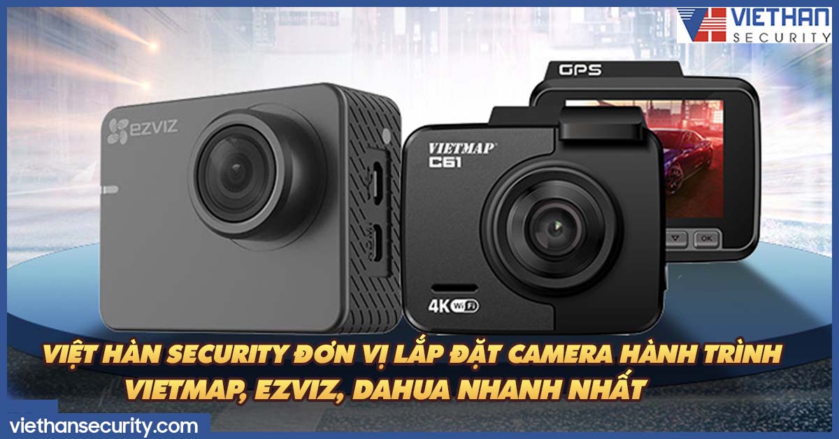 Việt Hàn Security đơn vị lắp đặt camera hành trình VIETMAP, EZVIZ, Dahua nhanh nhất 