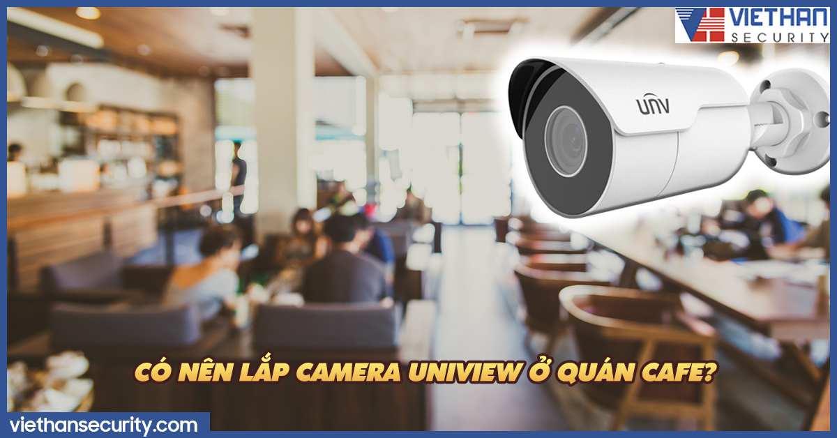 Có nên lắp camera Uniview ở quán cafe không?