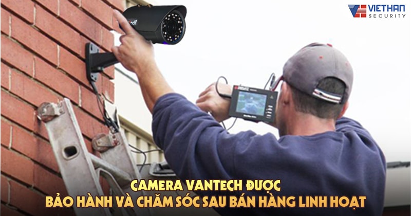 Camera Vantech được bảo hành và chăm sóc sau bán hàng linh hoạt