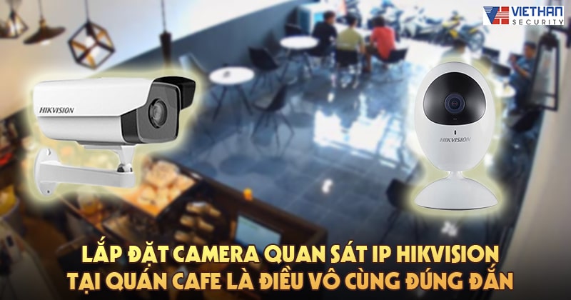 Lắp đặt camera quan sát IP Hikvision tại quán cafe là điều vô cùng đúng đắn