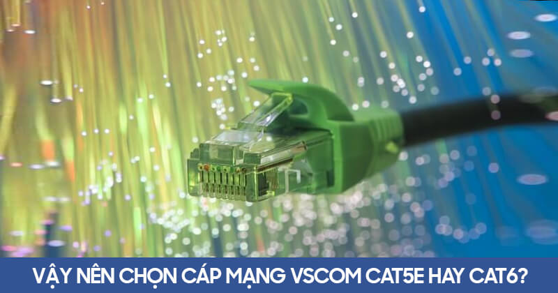 Vậy nên chọn cáp mạng Vscom Cat5e hay Cat6?
