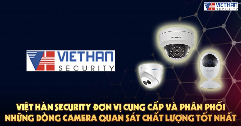 Việt Hàn Security đơn vị cung cấp và phân phối những dòng camera quan sát chất lượng tốt nhất