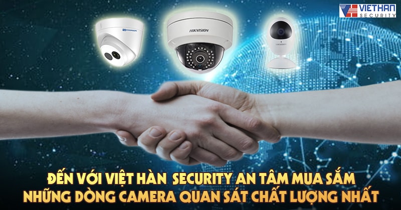 Đến với Việt Hàn Security an tâm mua sắm những dòng camera quan sát chất lượng nhất