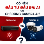Có nên đầu tư đầu ghi AI hay chỉ dùng camera AI?