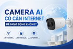 Camera AI có cần Internet để hoạt động không? Giải đáp chi tiết từ A đến Z