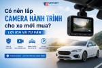 Có nên lắp camera hành trình cho xe mới mua? Lợi ích và tư vấn