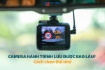 Camera hành trình lưu được bao lâu? Cách chọn thẻ nhớ