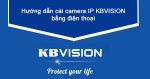 Hướng dẫn chi tiết cài camera Ip Kbvision bằng điện thoại