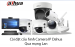 Cài đặt cấu hình Camera IP Dahua qua mạng Lan