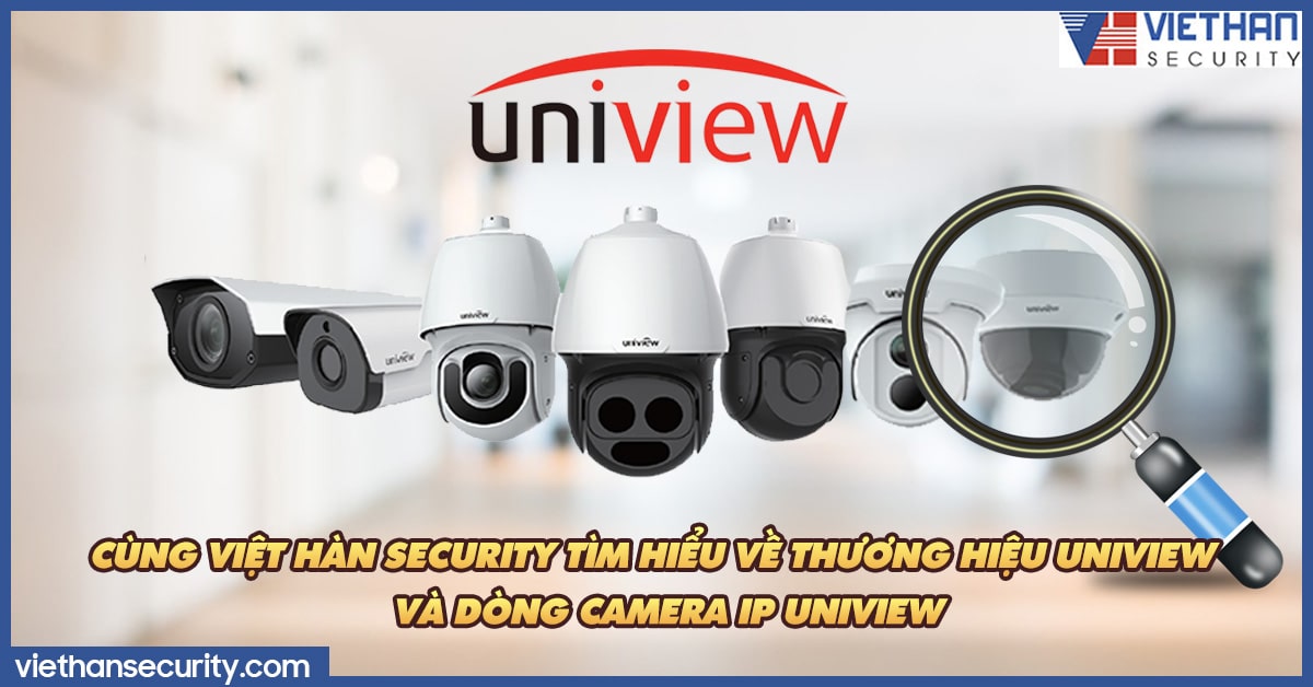 Cùng Việt Hàn Security tìm hiểu về thương hiệu UNIVIEW và dòng CAMERA IP UNIVIEW