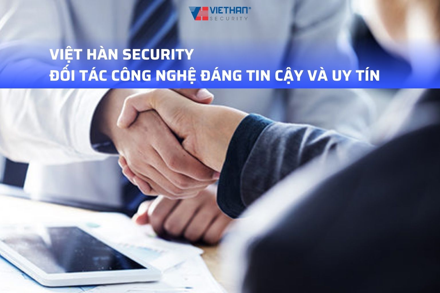 VIỆT HÀN SECURITY - ĐỐI TÁC CÔNG NGHỆ ĐÁNG TIN CẬY VÀ UY TÍN