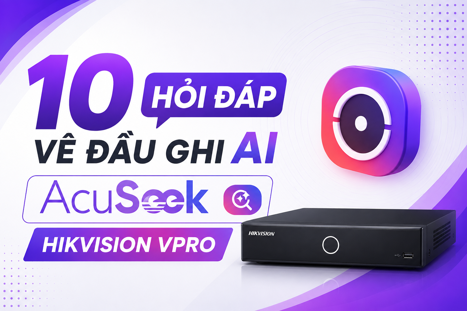 10 Hỏi Đáp Về Đầu Ghi AI AcuSeek Hikvision VPRO Chi Tiết
