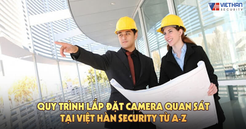 Quy trình lắp đặt camera quan sát tại Việt Hàn Security từ A-Z