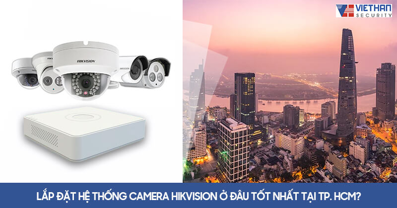 Lắp đặt hệ thống Camera Hikvision ở đâu tốt nhất tại TP. HCM?