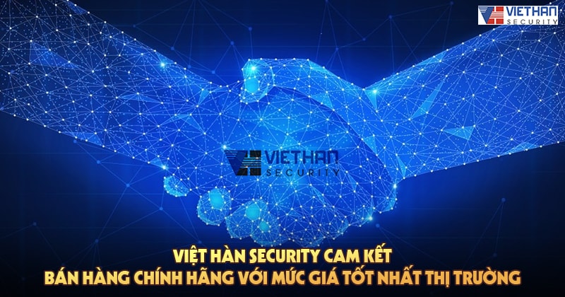 Việt Hàn Security cam kết bán hàng chính hãng với mức giá tốt nhất thị trường
