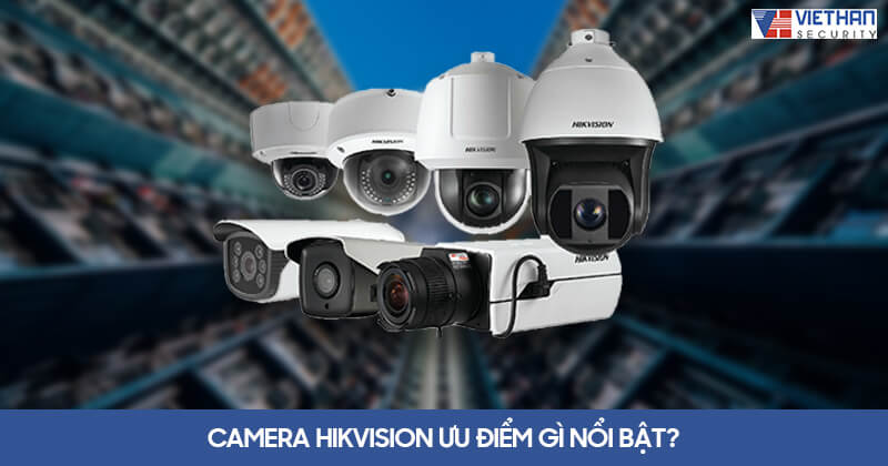 Camera Hikvision ưu điểm gì nổi bật?