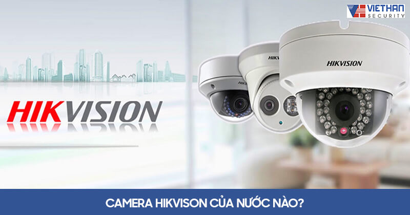 Camera Hikvison của nước nào? 