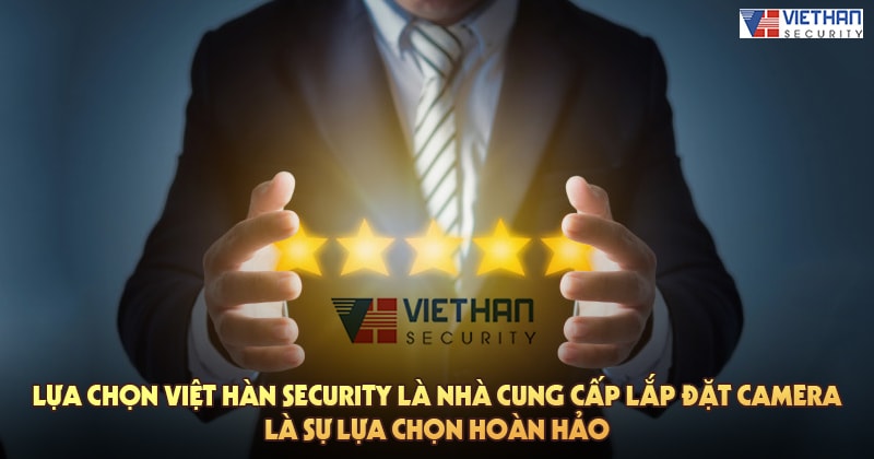 Lựa chọn Việt Hàn Security là nhà cung cấp lắp đặt camera là sự lựa chọn hoàn hảo