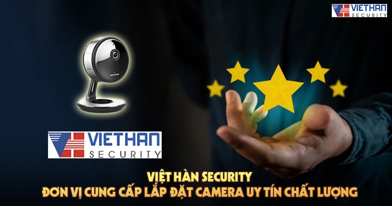 Việt Hàn Security đơn vị cung cấp lắp đặt camera uy tín chất lượng