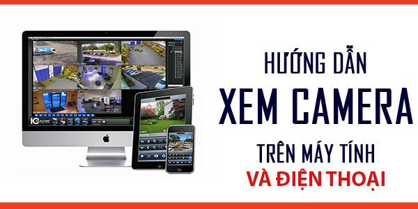 Hướng dẫn cách xem camera qua máy tính và điện thoại