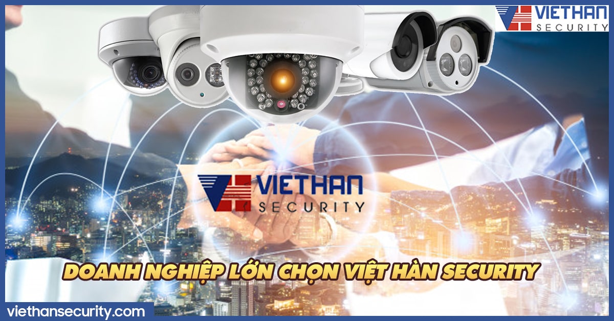 Vì sao các doanh nghiệp lớn lại chọn Việt Hàn Security?