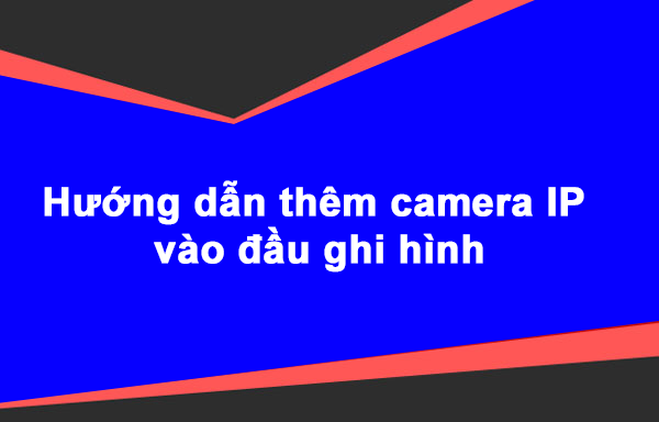 Hướng dẫn thêm camera IP vào đầu ghi hình