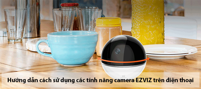 Hướng dẫn cách sử dụng các tính năng camera EZVIZ trên điện thoại