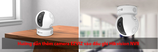 Hướng dẫn thêm camera EZVIZ vào đầu ghi Hikvision NVR