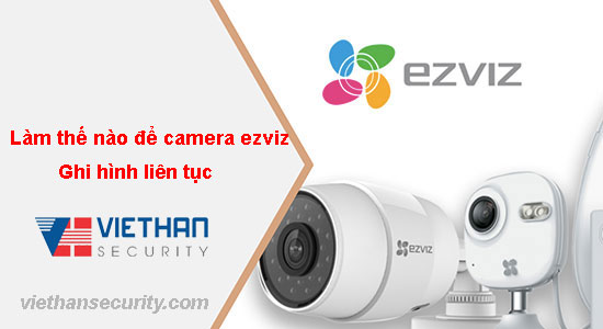 Làm thế nào để camera ezviz ghi hình liên tục