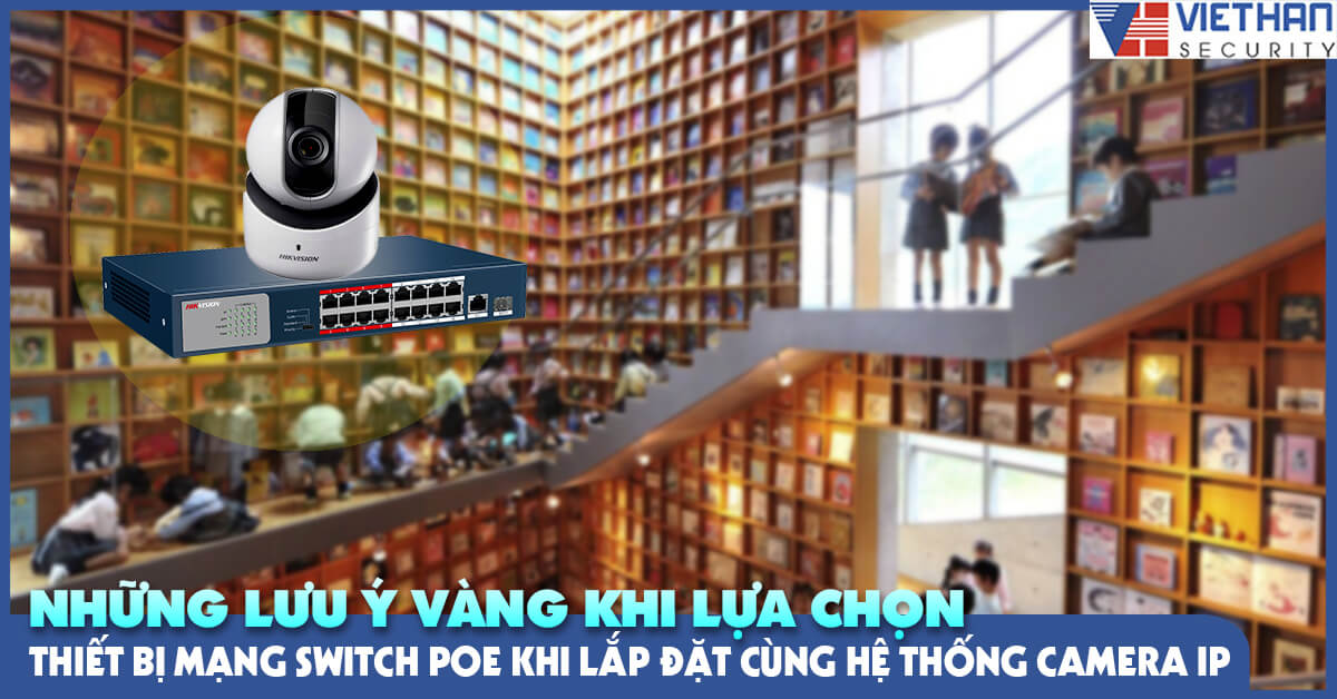 Những lưu ý vàng khi lựa chọn thiết bị mạng Switch PoE khi lắp đặt cùng hệ thống Camera IP