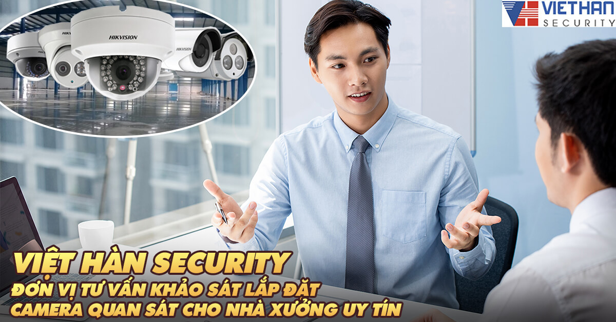 Việt Hàn Security đơn vị tư vấn khảo sát lắp đặt camera quan sát cho nhà xưởng uy tín.