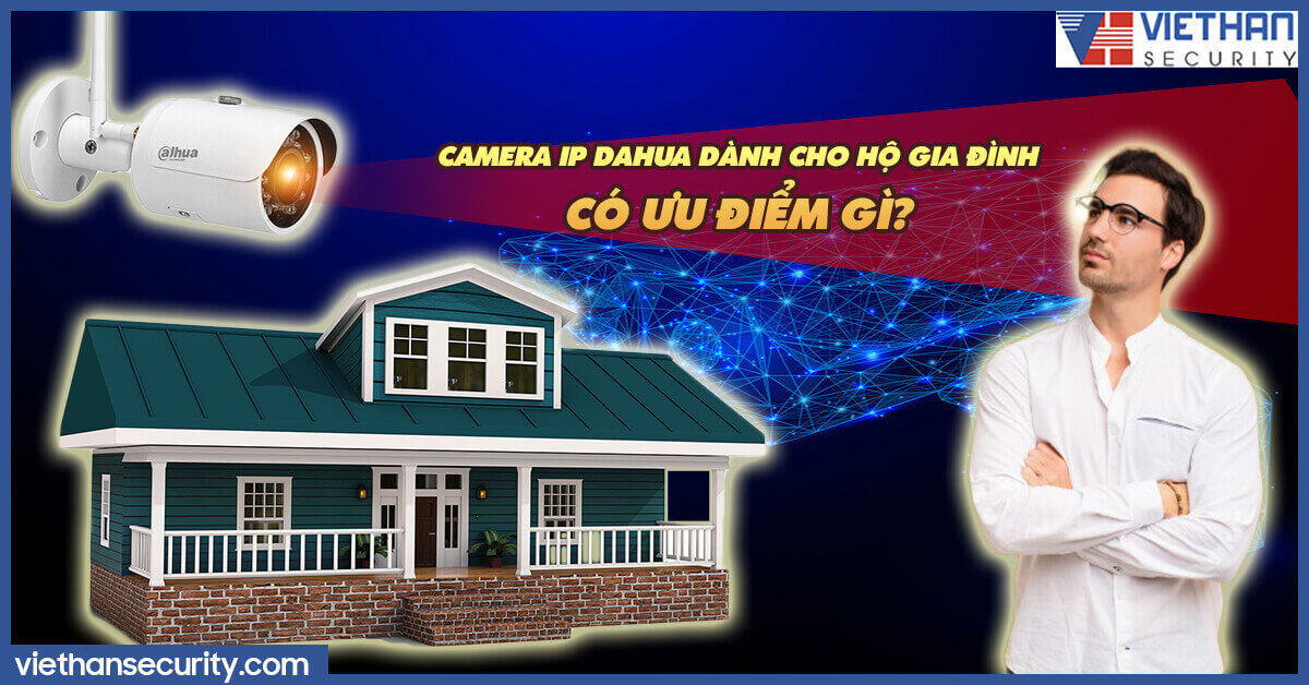 Camera IP Dahua dành cho hộ gia đình có ưu điểm gì?